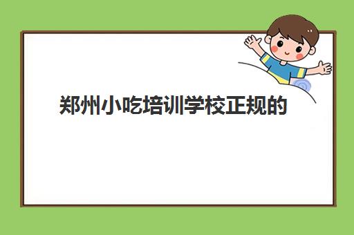 郑州小吃培训学校正规的(郑州学小吃技术去哪里学)