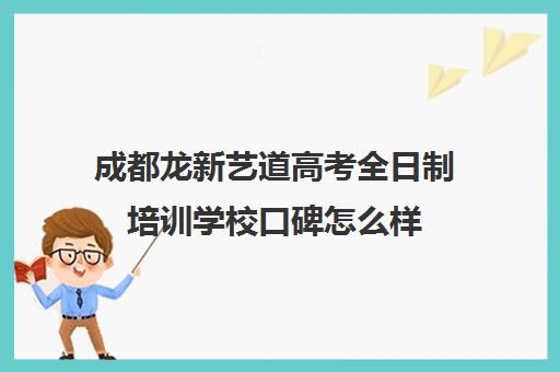 成都龙新艺道高考全日制培训学校口碑怎么样(成都美术艺考培训机构排行榜前十)