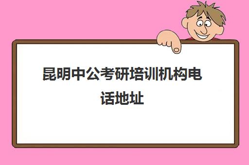 昆明中公考研培训机构电话地址(中公考研协议班怎么样)