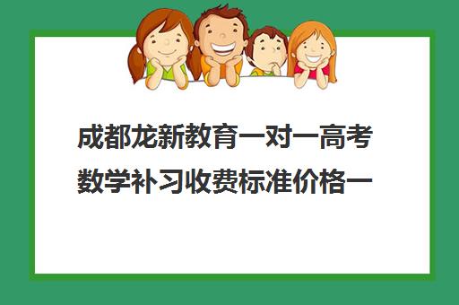 成都龙新教育一对一高考数学补习收费标准价格一览