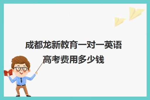 成都龙新教育一对一英语高考费用多少钱(成都高中培训机构排名前十)