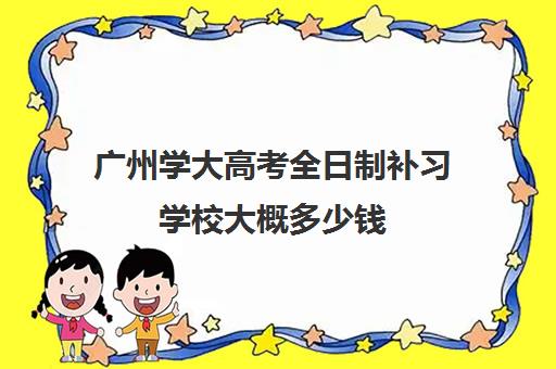 广州学大高考全日制补习学校大概多少钱