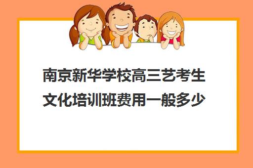 南京新华学校高三艺考生文化培训班费用一般多少钱(播音艺考培训班)