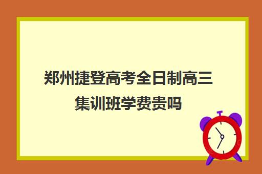 郑州捷登高考全日制高三集训班学费贵吗(郑州正规高三复读学校排名)