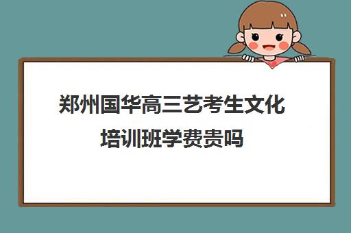 郑州国华高三艺考生文化培训班学费贵吗(郑州比较好的艺考机构)