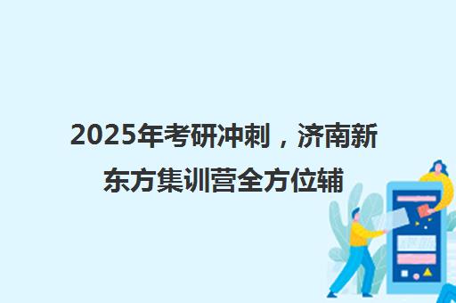 2025年考研冲刺，济南新东方集训营全方位辅导