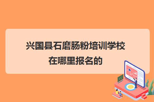 兴国县石磨肠粉培训学校在哪里报名(石磨肠粉哪里学正宗)