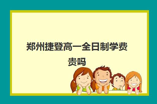 郑州捷登高一全日制学费贵吗(郑州捷登教育全日制校区电话)