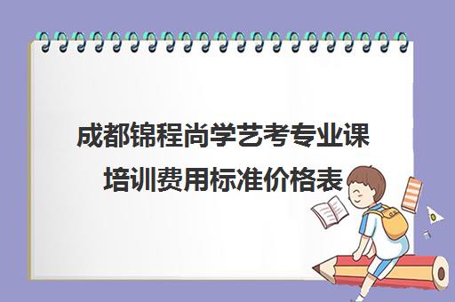 成都锦程尚学艺考专业课培训费用标准价格表(成都舞蹈艺考培训机构排行榜前十)