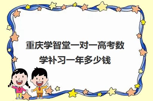 重庆学智堂一对一高考数学补习一年多少钱