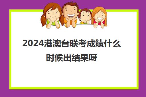 2024港澳台联考成绩什么时候出结果呀(2023年港澳台联考人数)