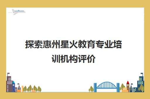 探索惠州星火教育专业培训机构评价