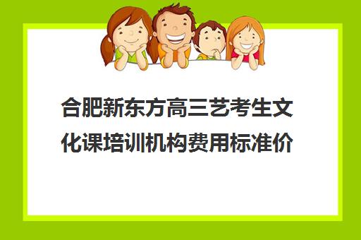 合肥新东方高三艺考生文化课培训机构费用标准价格表(合肥艺考生文化课培训机构排名)