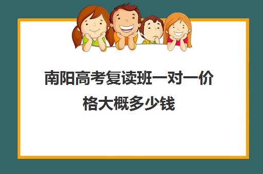 南阳高考复读班一对一价格大概多少钱(南阳复读学校有哪些)