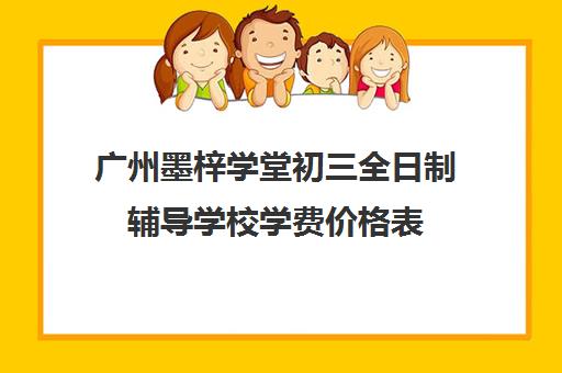 广州墨梓学堂初三全日制辅导学校学费价格表(上海全日制国学学堂)