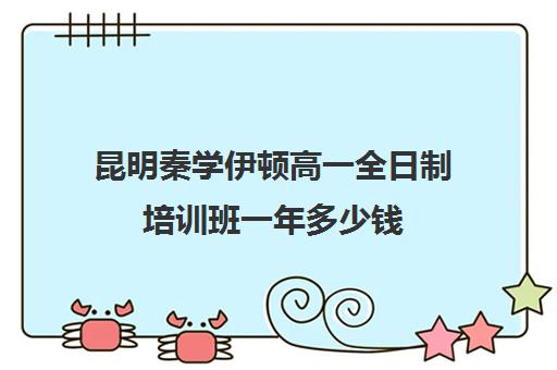 昆明秦学伊顿高一全日制培训班一年多少钱(昆明一对一辅导价格表)