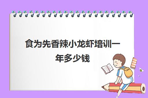 食为先香辣小龙虾培训一年多少钱(食为先培训总部在哪里)