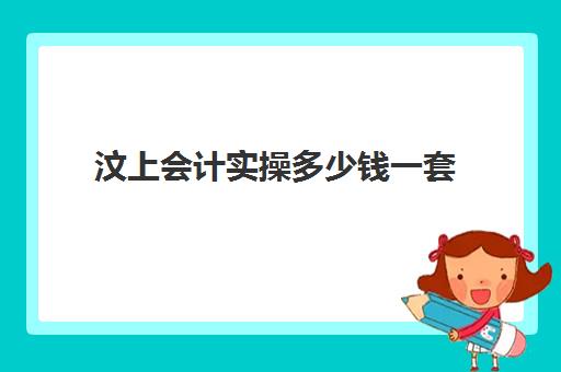 汶上会计实操多少钱一套(报会计培训班费用一般要多少)