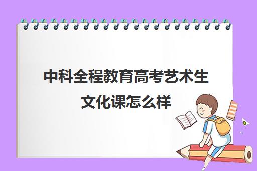 中科全程教育高考艺术生文化课怎么样(艺考文化课集训学校哪里好)