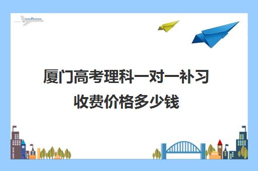 厦门高考理科一对一补习收费价格多少钱