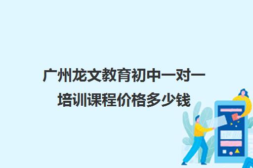 广州龙文教育初中一对一培训课程价格多少钱(龙文教育高中一对一收费)