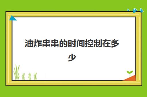 油炸串串的时间控制在多少(油炸排骨最佳做法)