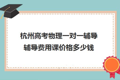 杭州高考物理一对一辅导辅导费用课价格多少钱(高三一对一辅导)