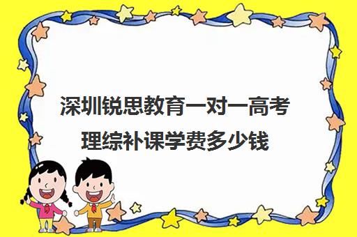 深圳锐思教育一对一高考理综补课学费多少钱(深圳哪个补课机构比较好)