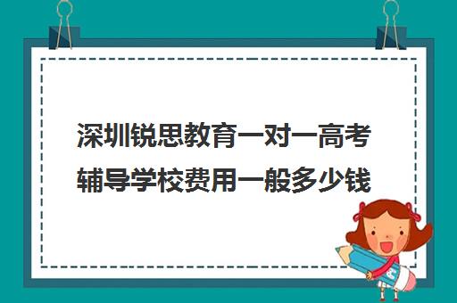 深圳锐思教育一对一高考辅导学校费用一般多少钱(深圳教育培训机构前十名)