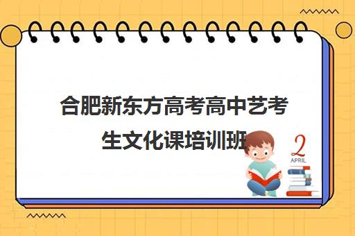 合肥新东方高考高中艺考生文化课培训班(新东方艺考文化课全日制辅导)