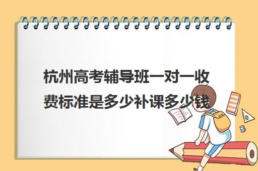 杭州高考辅导班一对一收费标准是多少补课多少钱一小时(杭州一对一辅导多少钱一小时)