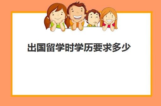 出国留学时学历要求多少(出国留学需要什么学历)