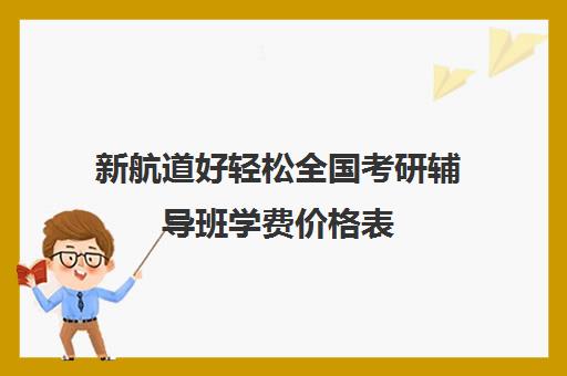 新航道好轻松全国考研辅导班学费价格表（新东方考研英语培训收费价格表）