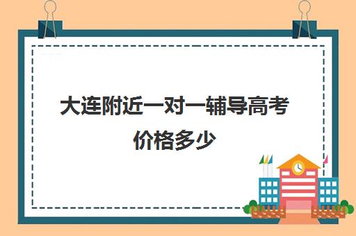 大连附近一对一辅导高考价格多少(大连一对一补课收费标准)