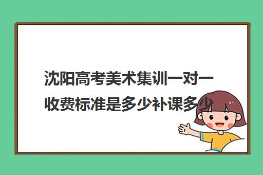 沈阳高考美术集训一对一收费标准是多少补课多少钱一小时(一对一补课收费标准)