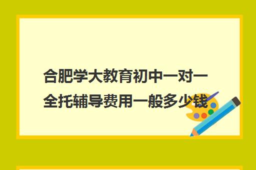 合肥学大教育初中一对一全托辅导费用一般多少钱（合肥一对一辅导价格表）