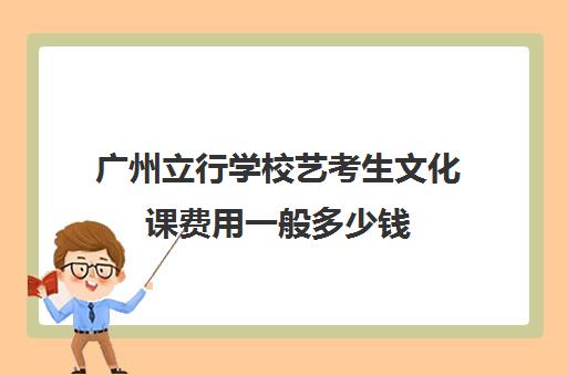 广州立行学校艺考生文化课费用一般多少钱(广州艺校学费一年多少钱)