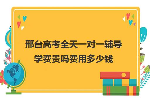 邢台高考全天一对一辅导学费贵吗费用多少钱(邢台一对一辅导收费多少)