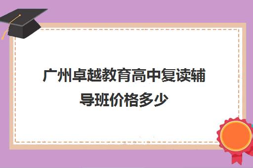 广州卓越教育高中复读辅导班价格多少(复读去机构还是学校)