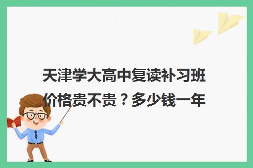 天津学大高中复读补习班价格贵不贵？多少钱一年