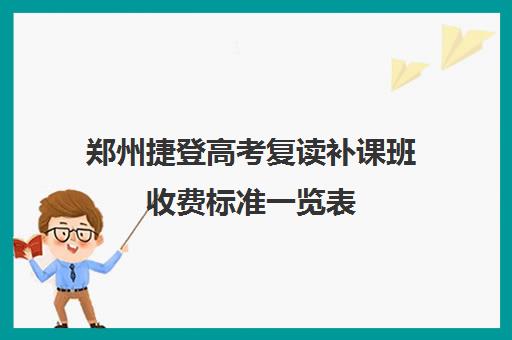 郑州捷登高考复读补课班收费标准一览表(郑州市高三复读学校有哪些)