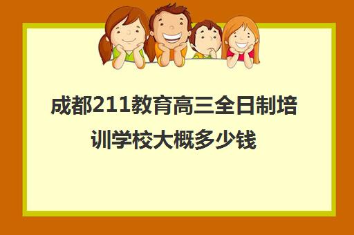 成都211教育高三全日制培训学校大概多少钱(成都高三培训班收费标准)