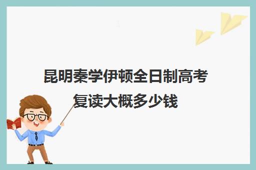 昆明秦学伊顿全日制高考复读大概多少钱(昆明市最好的复读高中)