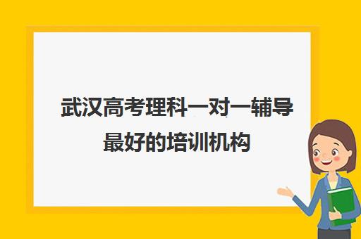 武汉高考理科一对一辅导最好培训机构(武汉最好一对一培训学校)