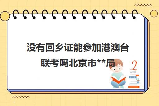 没有回乡证能参加港澳台联考吗北京市**局(没有学籍怎么参加港澳台联考)