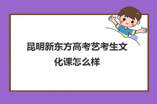 昆明新东方高考艺考生文化课怎么样(昆明最好艺术学校)