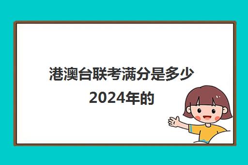 港澳台联考满分是多少2024年的(港澳台联考能考哪些学校)