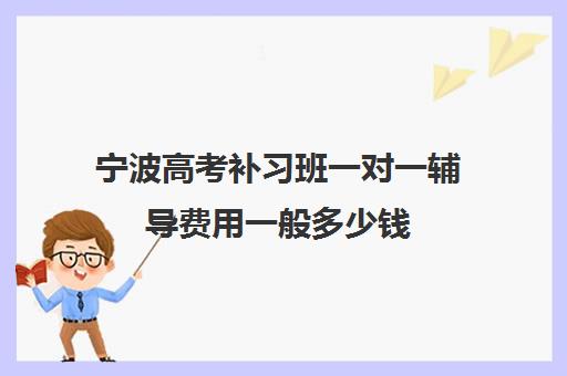 宁波高考补习班一对一辅导费用一般多少钱