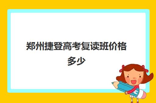 郑州捷登高考复读班价格多少(高考复读班培训机构)