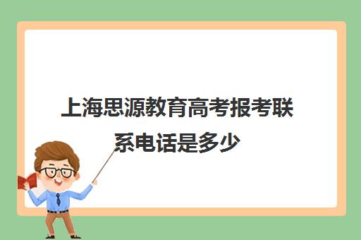 上海思源教育高考报考联系电话是多少（高考报考咨询机构哪家好）